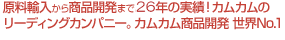 原料輸入から商品開発まで、17年の実績。カムカム製品開発、世界No.1